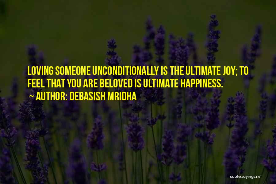 Debasish Mridha Quotes: Loving Someone Unconditionally Is The Ultimate Joy; To Feel That You Are Beloved Is Ultimate Happiness.