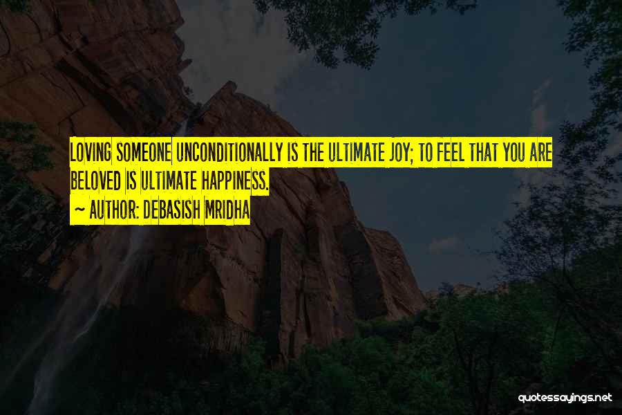 Debasish Mridha Quotes: Loving Someone Unconditionally Is The Ultimate Joy; To Feel That You Are Beloved Is Ultimate Happiness.