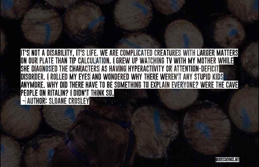 Sloane Crosley Quotes: It's Not A Disability, It's Life. We Are Complicated Creatures With Larger Matters On Our Plate Than Tip Calculation. I