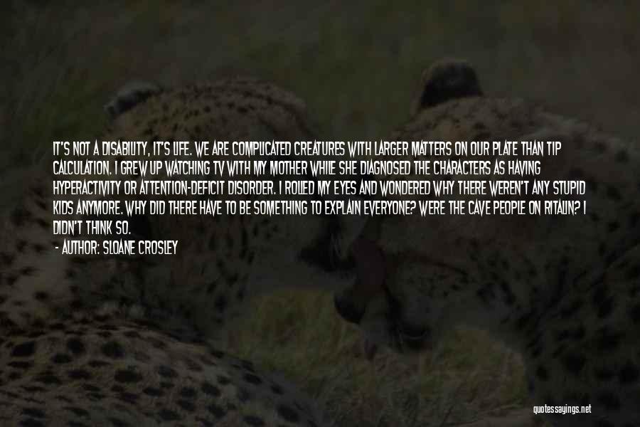 Sloane Crosley Quotes: It's Not A Disability, It's Life. We Are Complicated Creatures With Larger Matters On Our Plate Than Tip Calculation. I