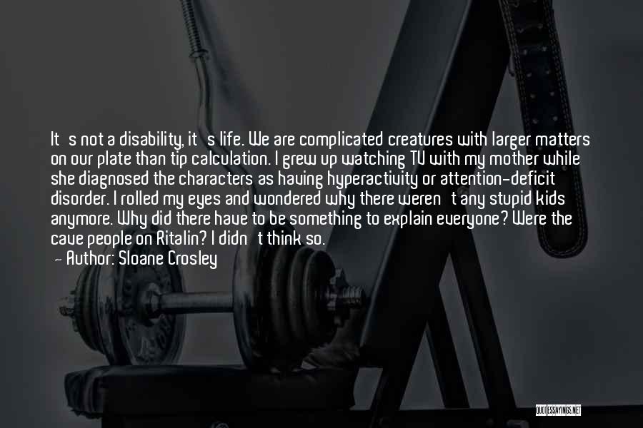 Sloane Crosley Quotes: It's Not A Disability, It's Life. We Are Complicated Creatures With Larger Matters On Our Plate Than Tip Calculation. I