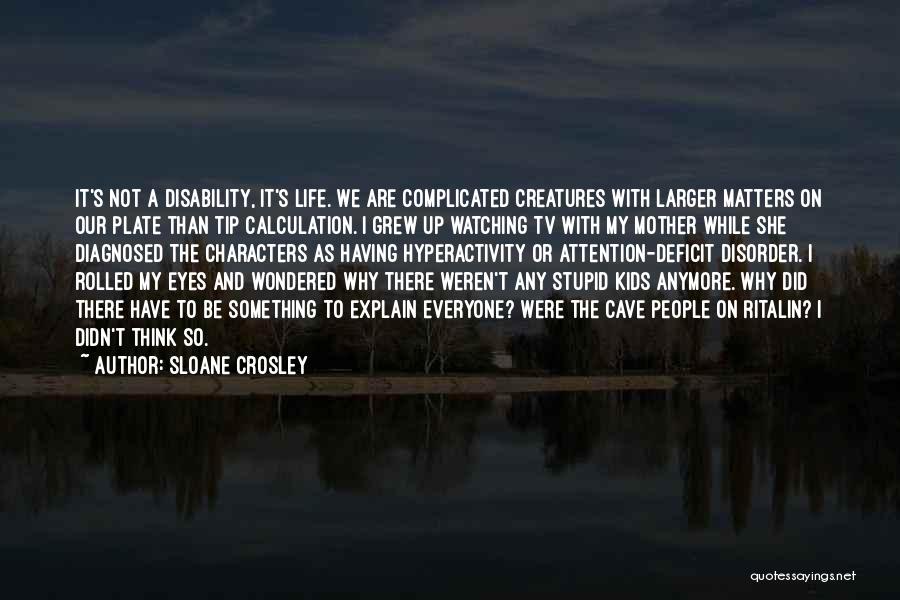 Sloane Crosley Quotes: It's Not A Disability, It's Life. We Are Complicated Creatures With Larger Matters On Our Plate Than Tip Calculation. I