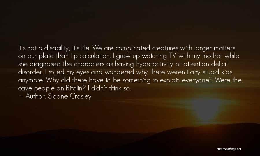 Sloane Crosley Quotes: It's Not A Disability, It's Life. We Are Complicated Creatures With Larger Matters On Our Plate Than Tip Calculation. I