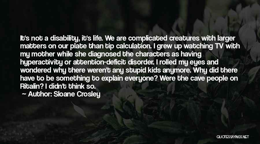 Sloane Crosley Quotes: It's Not A Disability, It's Life. We Are Complicated Creatures With Larger Matters On Our Plate Than Tip Calculation. I
