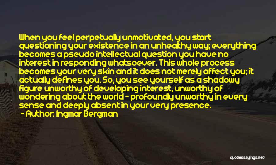 Ingmar Bergman Quotes: When You Feel Perpetually Unmotivated, You Start Questioning Your Existence In An Unhealthy Way; Everything Becomes A Pseudo Intellectual Question