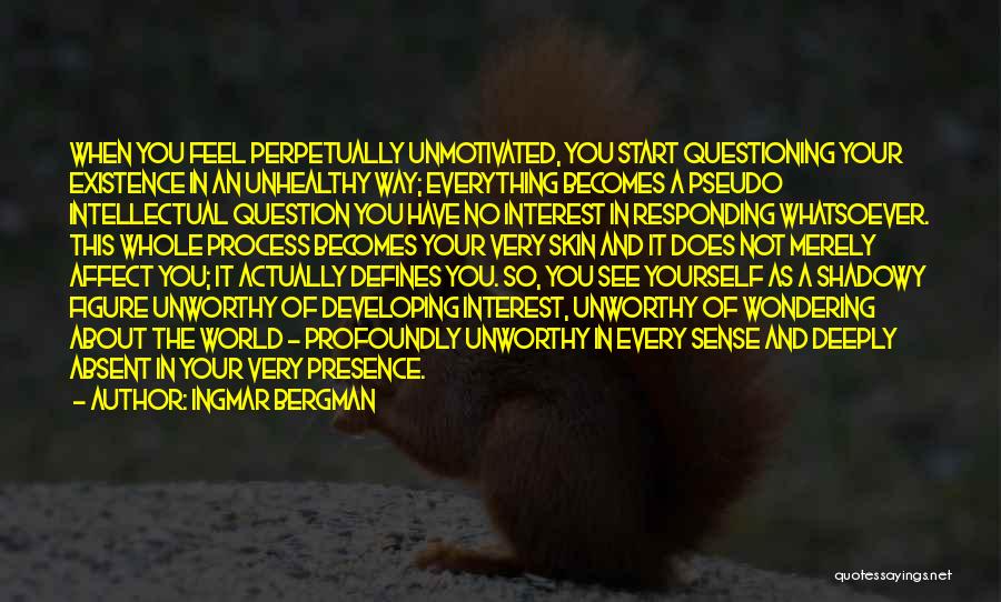 Ingmar Bergman Quotes: When You Feel Perpetually Unmotivated, You Start Questioning Your Existence In An Unhealthy Way; Everything Becomes A Pseudo Intellectual Question