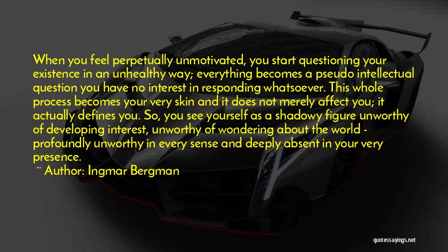 Ingmar Bergman Quotes: When You Feel Perpetually Unmotivated, You Start Questioning Your Existence In An Unhealthy Way; Everything Becomes A Pseudo Intellectual Question