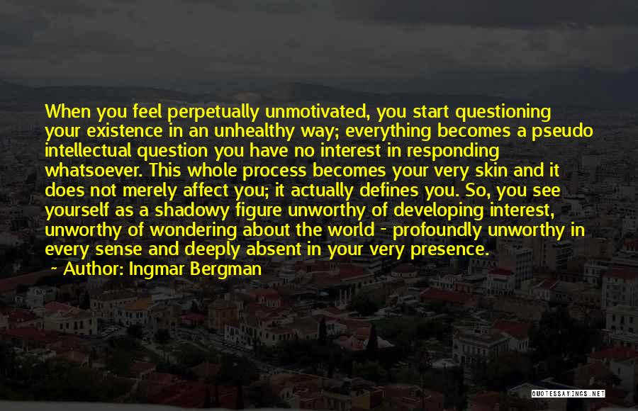 Ingmar Bergman Quotes: When You Feel Perpetually Unmotivated, You Start Questioning Your Existence In An Unhealthy Way; Everything Becomes A Pseudo Intellectual Question