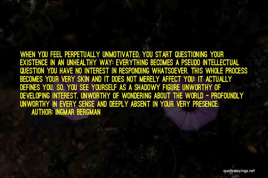 Ingmar Bergman Quotes: When You Feel Perpetually Unmotivated, You Start Questioning Your Existence In An Unhealthy Way; Everything Becomes A Pseudo Intellectual Question