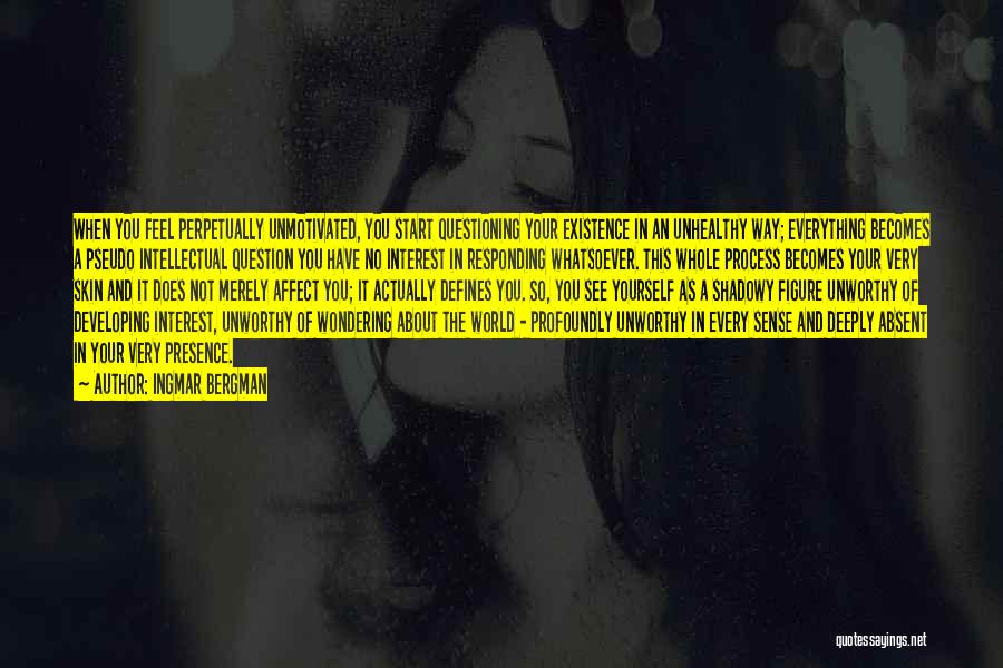 Ingmar Bergman Quotes: When You Feel Perpetually Unmotivated, You Start Questioning Your Existence In An Unhealthy Way; Everything Becomes A Pseudo Intellectual Question