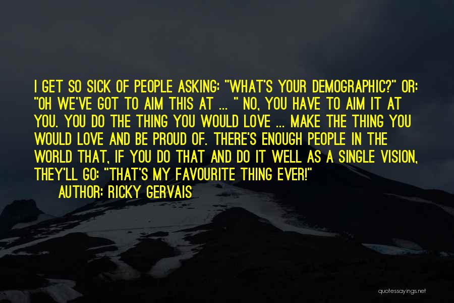 Ricky Gervais Quotes: I Get So Sick Of People Asking: What's Your Demographic? Or: Oh We've Got To Aim This At ... No,