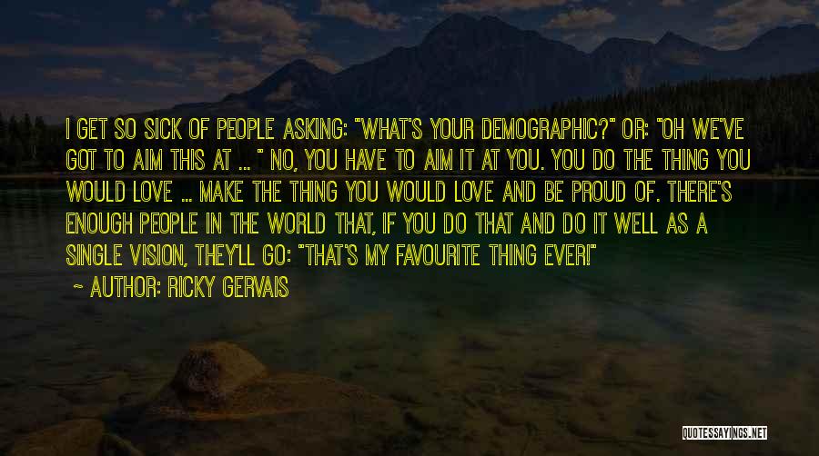 Ricky Gervais Quotes: I Get So Sick Of People Asking: What's Your Demographic? Or: Oh We've Got To Aim This At ... No,