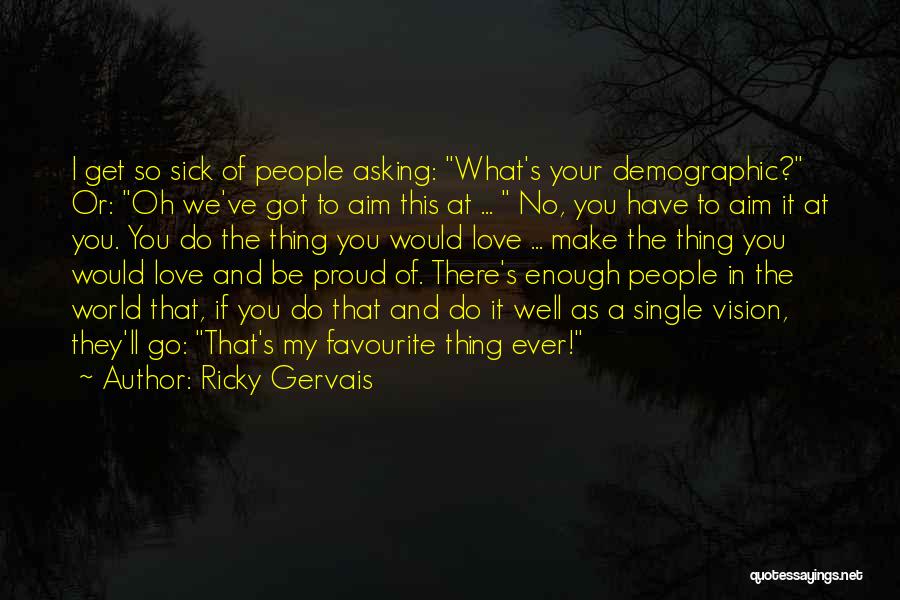 Ricky Gervais Quotes: I Get So Sick Of People Asking: What's Your Demographic? Or: Oh We've Got To Aim This At ... No,