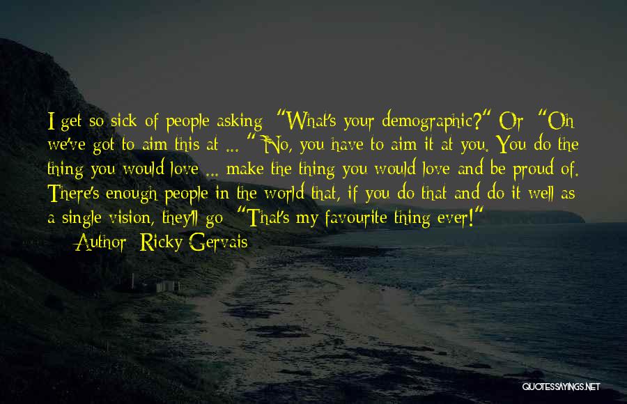 Ricky Gervais Quotes: I Get So Sick Of People Asking: What's Your Demographic? Or: Oh We've Got To Aim This At ... No,