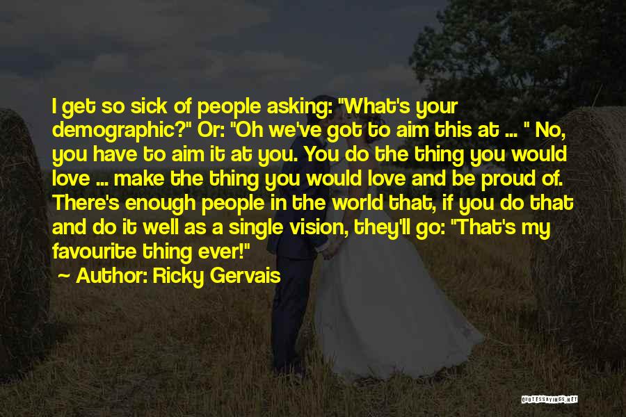 Ricky Gervais Quotes: I Get So Sick Of People Asking: What's Your Demographic? Or: Oh We've Got To Aim This At ... No,