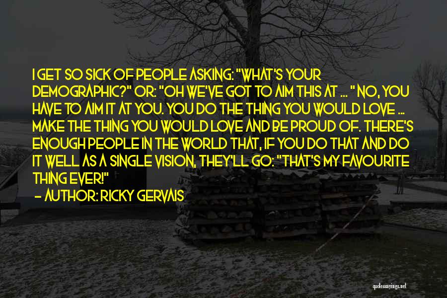 Ricky Gervais Quotes: I Get So Sick Of People Asking: What's Your Demographic? Or: Oh We've Got To Aim This At ... No,