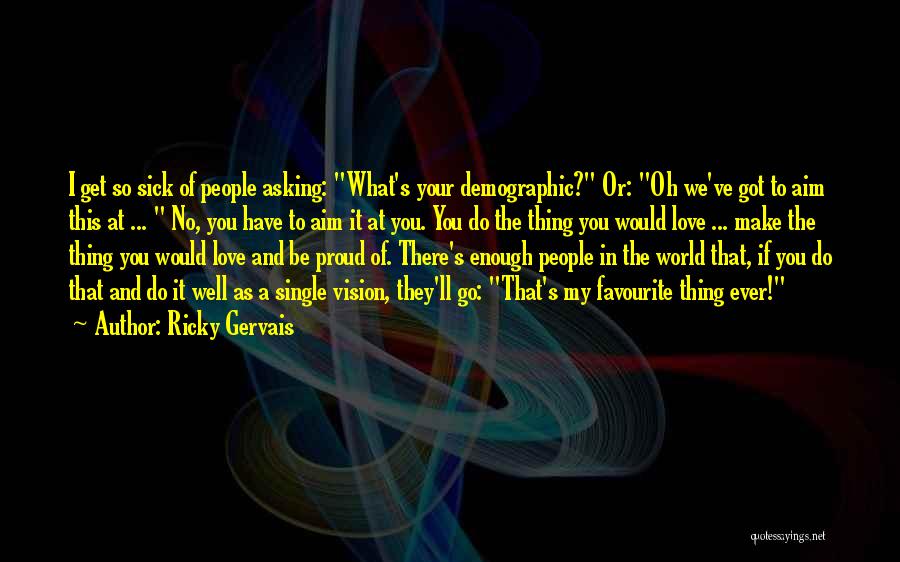 Ricky Gervais Quotes: I Get So Sick Of People Asking: What's Your Demographic? Or: Oh We've Got To Aim This At ... No,