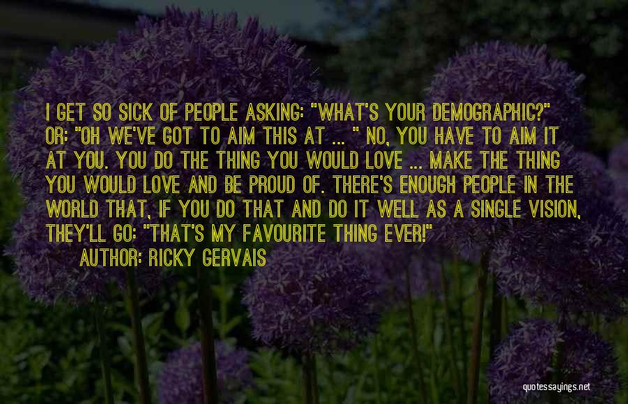 Ricky Gervais Quotes: I Get So Sick Of People Asking: What's Your Demographic? Or: Oh We've Got To Aim This At ... No,