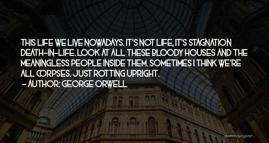 George Orwell Quotes: This Life We Live Nowadays. It's Not Life, It's Stagnation Death-in-life. Look At All These Bloody Houses And The Meaningless