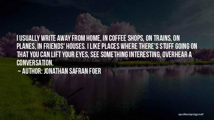 Jonathan Safran Foer Quotes: I Usually Write Away From Home, In Coffee Shops, On Trains, On Planes, In Friends' Houses. I Like Places Where