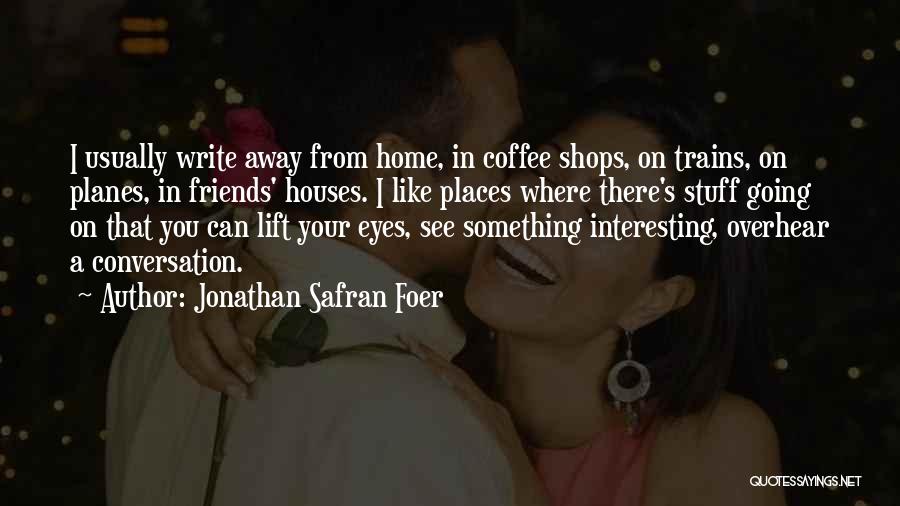 Jonathan Safran Foer Quotes: I Usually Write Away From Home, In Coffee Shops, On Trains, On Planes, In Friends' Houses. I Like Places Where