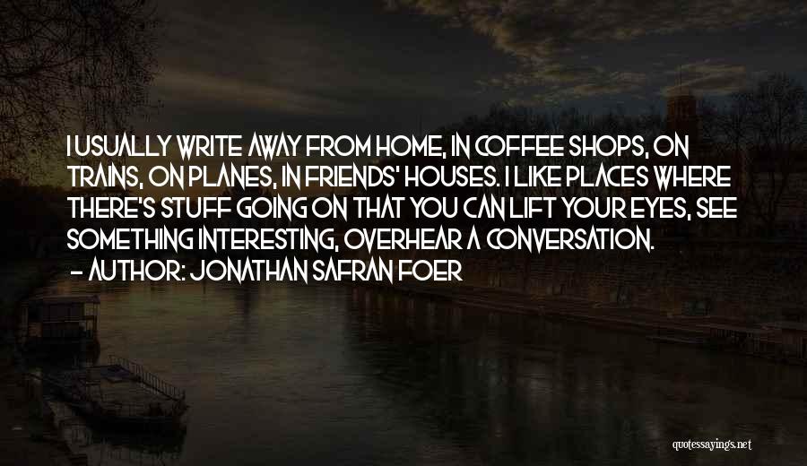 Jonathan Safran Foer Quotes: I Usually Write Away From Home, In Coffee Shops, On Trains, On Planes, In Friends' Houses. I Like Places Where