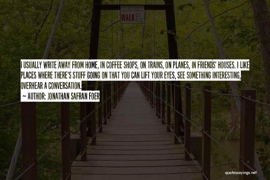 Jonathan Safran Foer Quotes: I Usually Write Away From Home, In Coffee Shops, On Trains, On Planes, In Friends' Houses. I Like Places Where