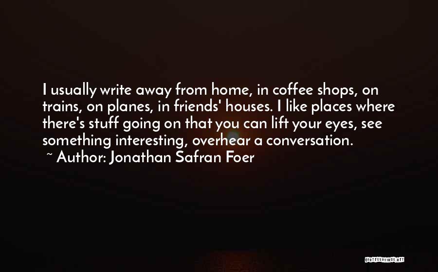 Jonathan Safran Foer Quotes: I Usually Write Away From Home, In Coffee Shops, On Trains, On Planes, In Friends' Houses. I Like Places Where