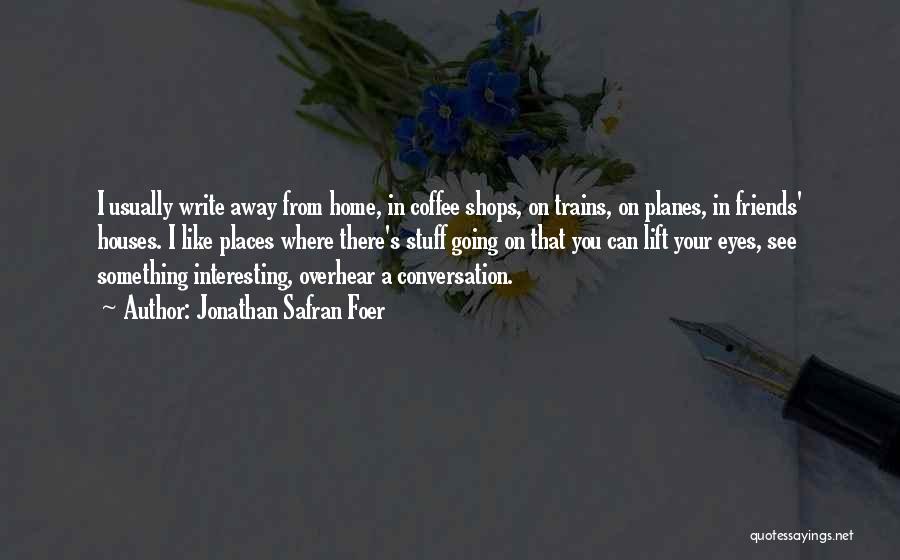 Jonathan Safran Foer Quotes: I Usually Write Away From Home, In Coffee Shops, On Trains, On Planes, In Friends' Houses. I Like Places Where