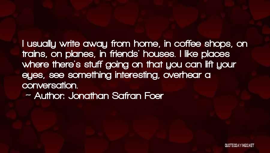 Jonathan Safran Foer Quotes: I Usually Write Away From Home, In Coffee Shops, On Trains, On Planes, In Friends' Houses. I Like Places Where