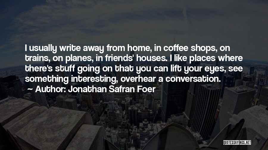 Jonathan Safran Foer Quotes: I Usually Write Away From Home, In Coffee Shops, On Trains, On Planes, In Friends' Houses. I Like Places Where