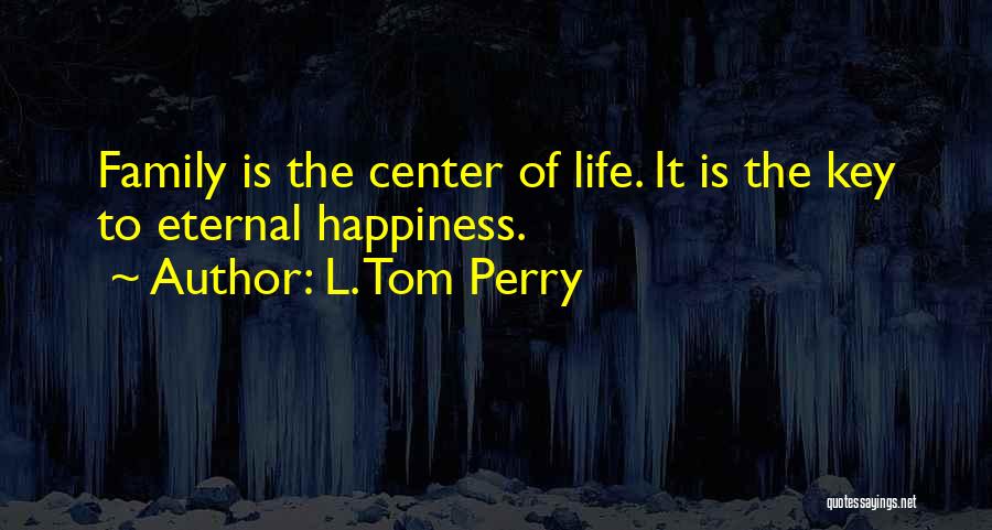 L. Tom Perry Quotes: Family Is The Center Of Life. It Is The Key To Eternal Happiness.