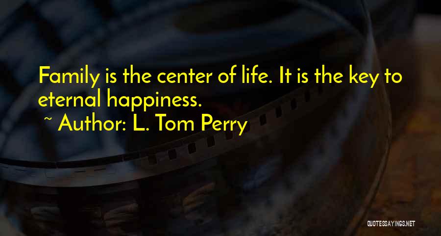 L. Tom Perry Quotes: Family Is The Center Of Life. It Is The Key To Eternal Happiness.