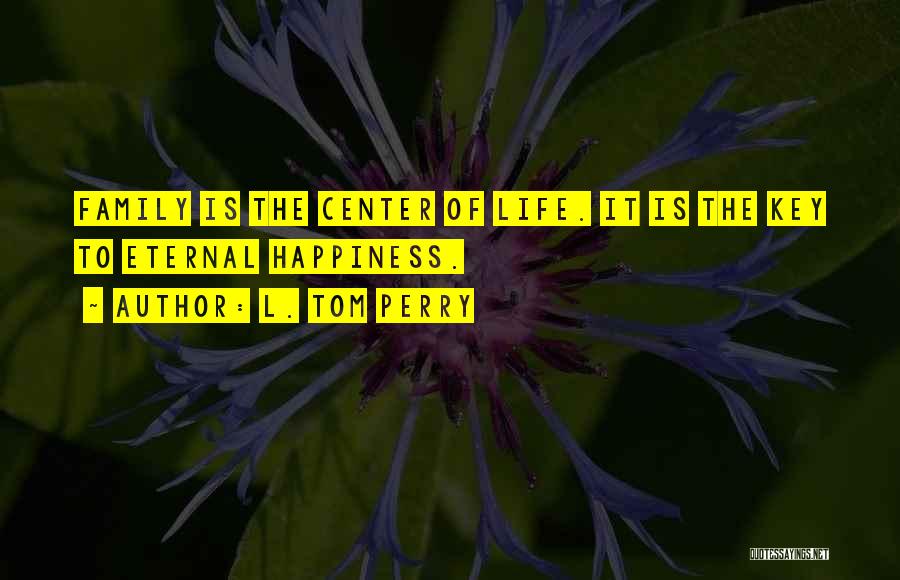 L. Tom Perry Quotes: Family Is The Center Of Life. It Is The Key To Eternal Happiness.