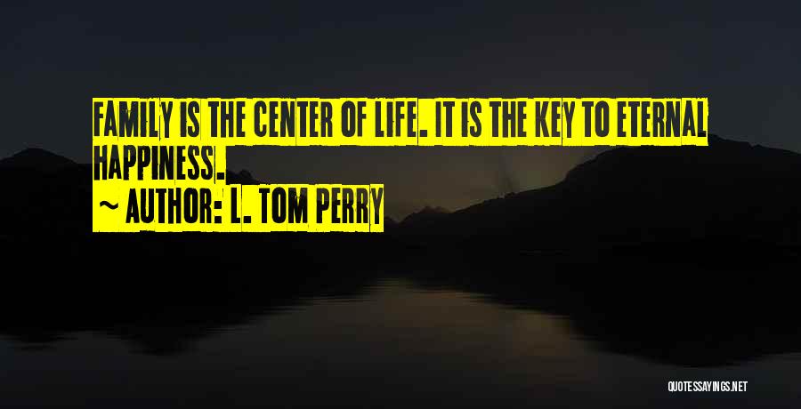 L. Tom Perry Quotes: Family Is The Center Of Life. It Is The Key To Eternal Happiness.