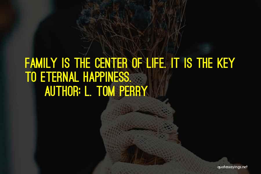 L. Tom Perry Quotes: Family Is The Center Of Life. It Is The Key To Eternal Happiness.