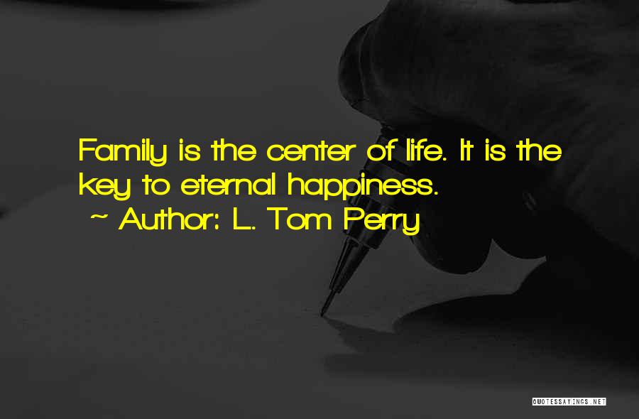 L. Tom Perry Quotes: Family Is The Center Of Life. It Is The Key To Eternal Happiness.