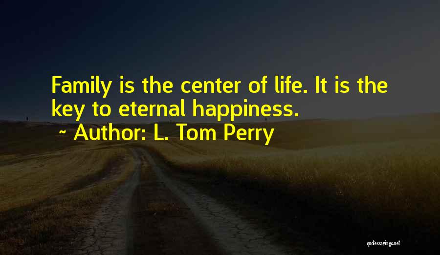 L. Tom Perry Quotes: Family Is The Center Of Life. It Is The Key To Eternal Happiness.