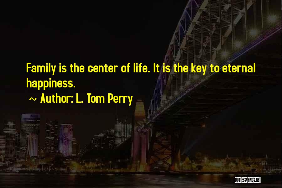 L. Tom Perry Quotes: Family Is The Center Of Life. It Is The Key To Eternal Happiness.