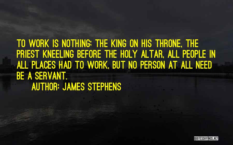 James Stephens Quotes: To Work Is Nothing; The King On His Throne, The Priest Kneeling Before The Holy Altar, All People In All