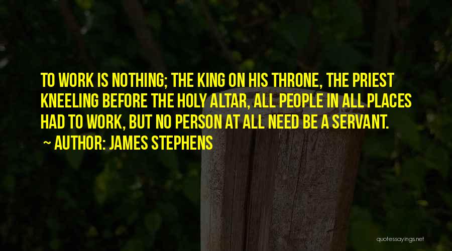 James Stephens Quotes: To Work Is Nothing; The King On His Throne, The Priest Kneeling Before The Holy Altar, All People In All