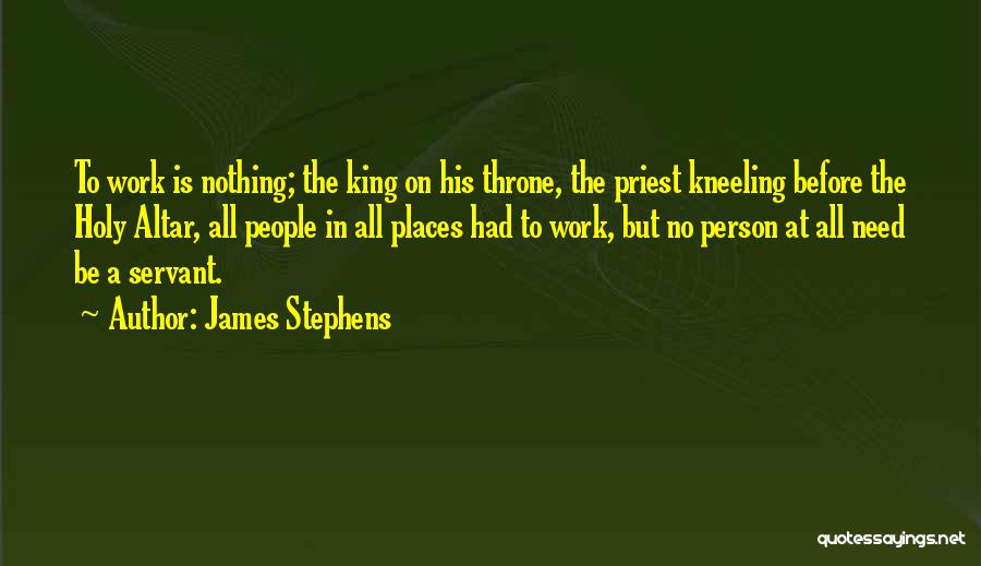 James Stephens Quotes: To Work Is Nothing; The King On His Throne, The Priest Kneeling Before The Holy Altar, All People In All