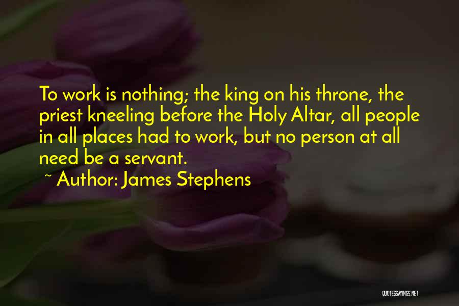 James Stephens Quotes: To Work Is Nothing; The King On His Throne, The Priest Kneeling Before The Holy Altar, All People In All