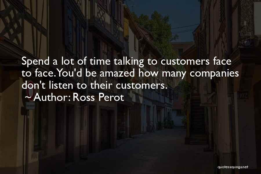 Ross Perot Quotes: Spend A Lot Of Time Talking To Customers Face To Face. You'd Be Amazed How Many Companies Don't Listen To