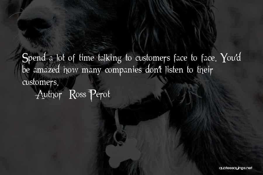 Ross Perot Quotes: Spend A Lot Of Time Talking To Customers Face To Face. You'd Be Amazed How Many Companies Don't Listen To
