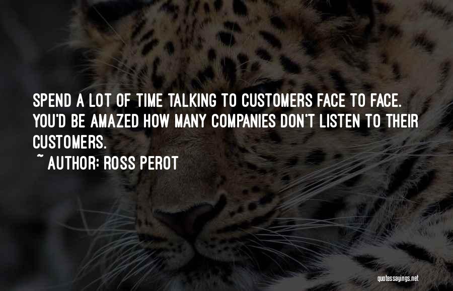 Ross Perot Quotes: Spend A Lot Of Time Talking To Customers Face To Face. You'd Be Amazed How Many Companies Don't Listen To