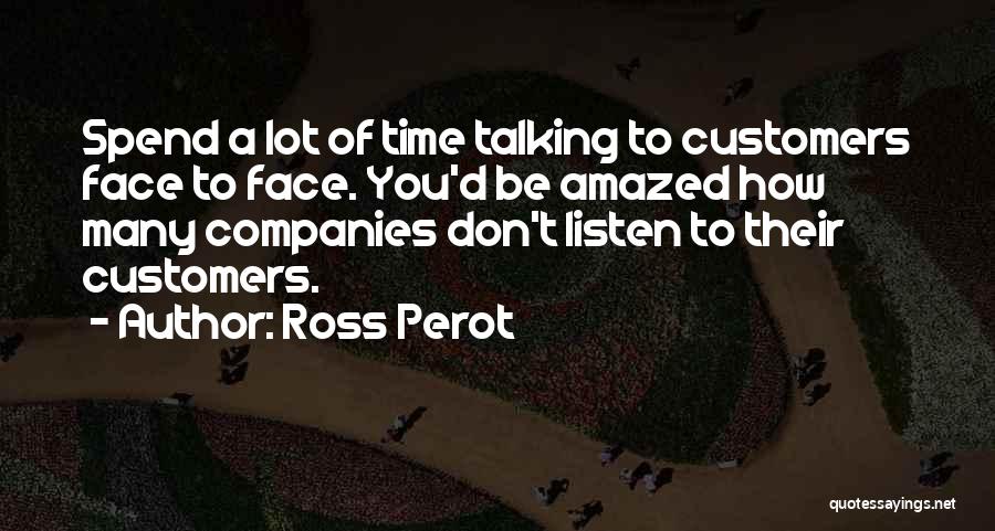 Ross Perot Quotes: Spend A Lot Of Time Talking To Customers Face To Face. You'd Be Amazed How Many Companies Don't Listen To
