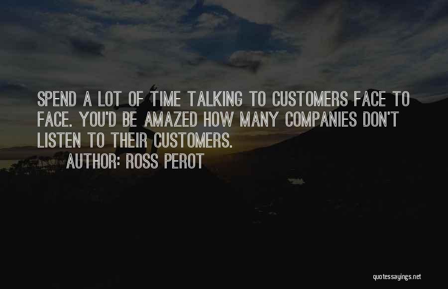 Ross Perot Quotes: Spend A Lot Of Time Talking To Customers Face To Face. You'd Be Amazed How Many Companies Don't Listen To