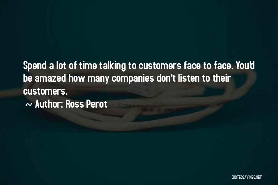 Ross Perot Quotes: Spend A Lot Of Time Talking To Customers Face To Face. You'd Be Amazed How Many Companies Don't Listen To