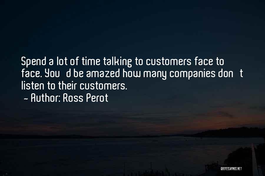 Ross Perot Quotes: Spend A Lot Of Time Talking To Customers Face To Face. You'd Be Amazed How Many Companies Don't Listen To